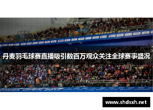 丹麦羽毛球赛直播吸引数百万观众关注全球赛事盛况
