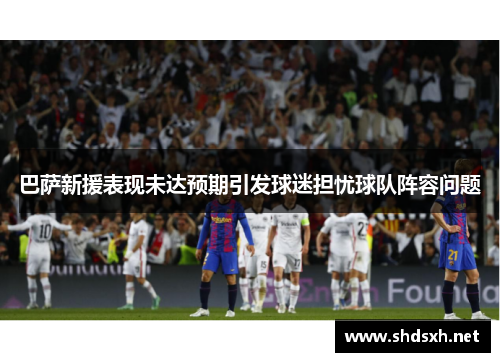 巴萨新援表现未达预期引发球迷担忧球队阵容问题