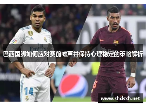 巴西国脚如何应对赛前嘘声并保持心理稳定的策略解析