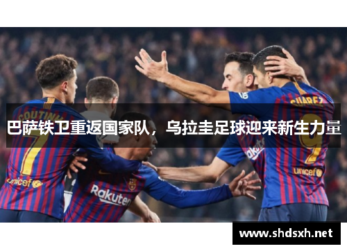 巴萨铁卫重返国家队，乌拉圭足球迎来新生力量