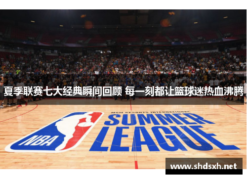夏季联赛七大经典瞬间回顾 每一刻都让篮球迷热血沸腾