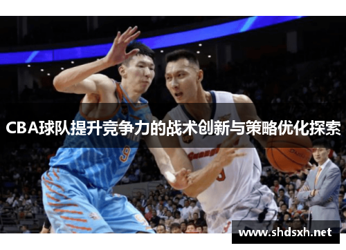 CBA球队提升竞争力的战术创新与策略优化探索