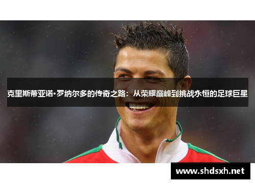 克里斯蒂亚诺·罗纳尔多的传奇之路：从荣耀巅峰到挑战永恒的足球巨星