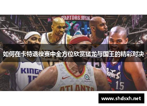如何在卡特退役赛中全方位欣赏猛龙与国王的精彩对决