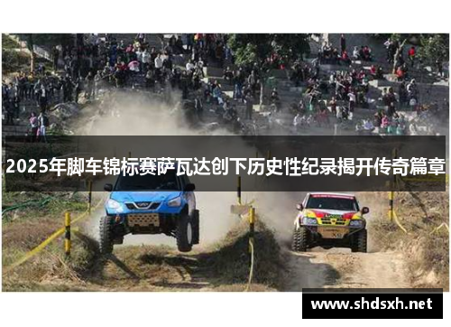 2025年脚车锦标赛萨瓦达创下历史性纪录揭开传奇篇章