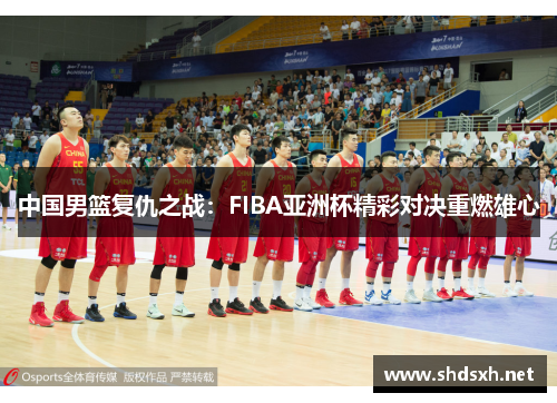 中国男篮复仇之战：FIBA亚洲杯精彩对决重燃雄心