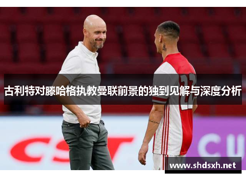 古利特对滕哈格执教曼联前景的独到见解与深度分析