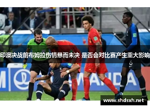印澳决战前布姆拉伤情悬而未决 是否会对比赛产生重大影响