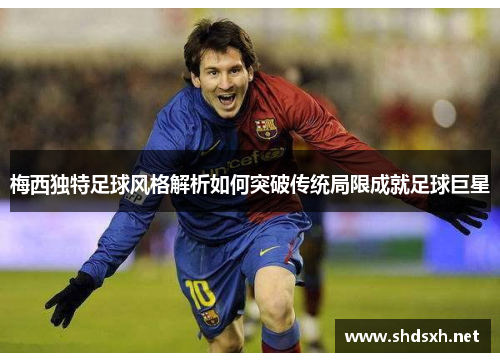 梅西独特足球风格解析如何突破传统局限成就足球巨星