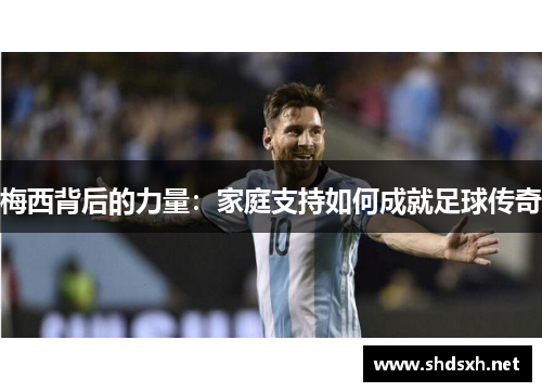 梅西背后的力量：家庭支持如何成就足球传奇