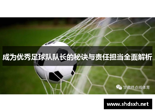成为优秀足球队队长的秘诀与责任担当全面解析