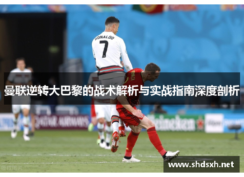 曼联逆转大巴黎的战术解析与实战指南深度剖析