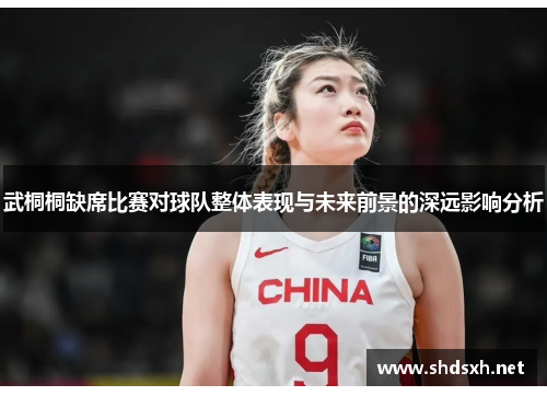 武桐桐缺席比赛对球队整体表现与未来前景的深远影响分析