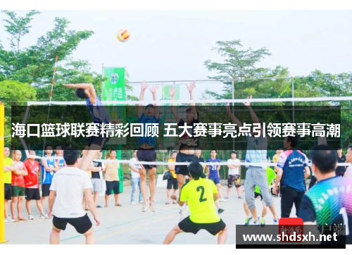 海口篮球联赛精彩回顾 五大赛事亮点引领赛事高潮