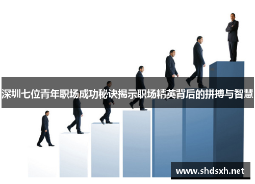深圳七位青年职场成功秘诀揭示职场精英背后的拼搏与智慧