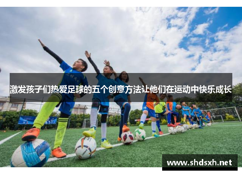 激发孩子们热爱足球的五个创意方法让他们在运动中快乐成长