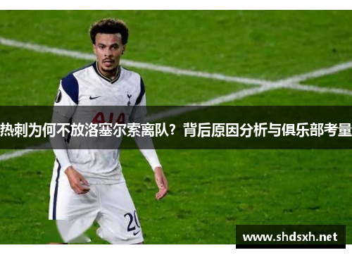 热刺为何不放洛塞尔索离队？背后原因分析与俱乐部考量