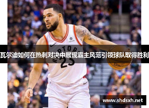 瓦尔迪如何在热刺对决中展现霸主风范引领球队取得胜利