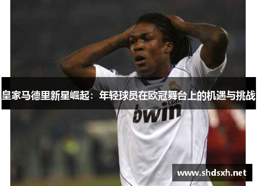 皇家马德里新星崛起：年轻球员在欧冠舞台上的机遇与挑战