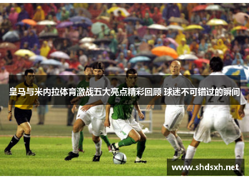 皇马与米内拉体育激战五大亮点精彩回顾 球迷不可错过的瞬间