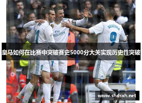 皇马如何在比赛中突破赛史5000分大关实现历史性突破