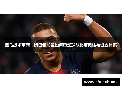 皇马战术革新：姆巴佩加盟如何重塑球队比赛风格与进攻体系
