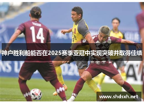 神户胜利船能否在2025赛季亚冠中实现突破并取得佳绩