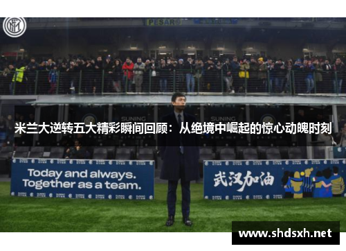 米兰大逆转五大精彩瞬间回顾：从绝境中崛起的惊心动魄时刻