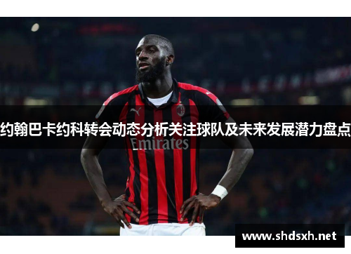 约翰巴卡约科转会动态分析关注球队及未来发展潜力盘点