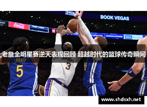 老詹全明星赛逆天表现回顾 超越时代的篮球传奇瞬间