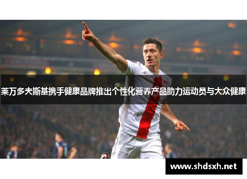莱万多夫斯基携手健康品牌推出个性化营养产品助力运动员与大众健康 莱万多夫斯基携手健康品牌推出个性化营养产品助力运动员与大众健康