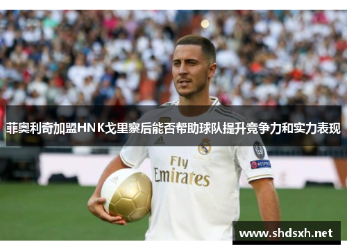 菲奥利奇加盟HNK戈里察后能否帮助球队提升竞争力和实力表现 菲奥利奇加盟HNK戈里察后能否帮助球队提升竞争力和实力表现