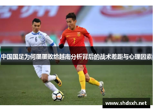 中国国足为何屡屡败给越南分析背后的战术差距与心理因素