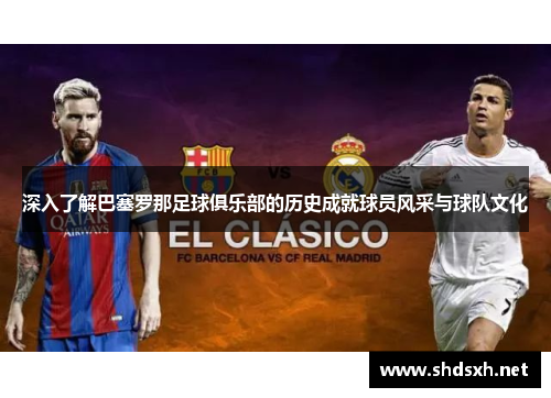 深入了解巴塞罗那足球俱乐部的历史成就球员风采与球队文化