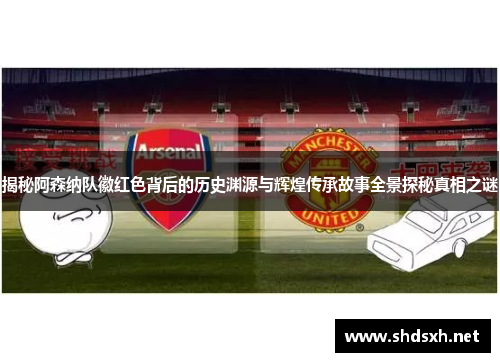 揭秘阿森纳队徽红色背后的历史渊源与辉煌传承故事全景探秘真相之谜 揭秘阿森纳队徽红色背后的历史渊源与辉煌传承故事全景探秘真相之谜